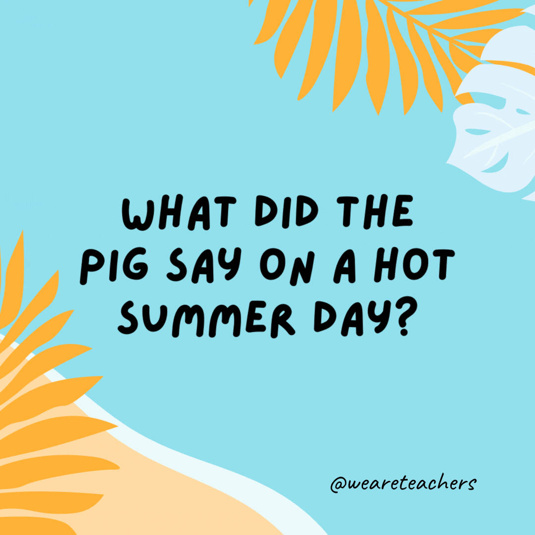 What did the pig say on a hot summer day?  I’m bacon.