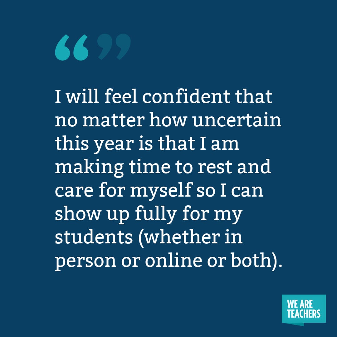 I will feel confident that no matter how uncertain this year is that I am making time to rest and care for myself so I can show up fully for my students (whether in person or online or both).