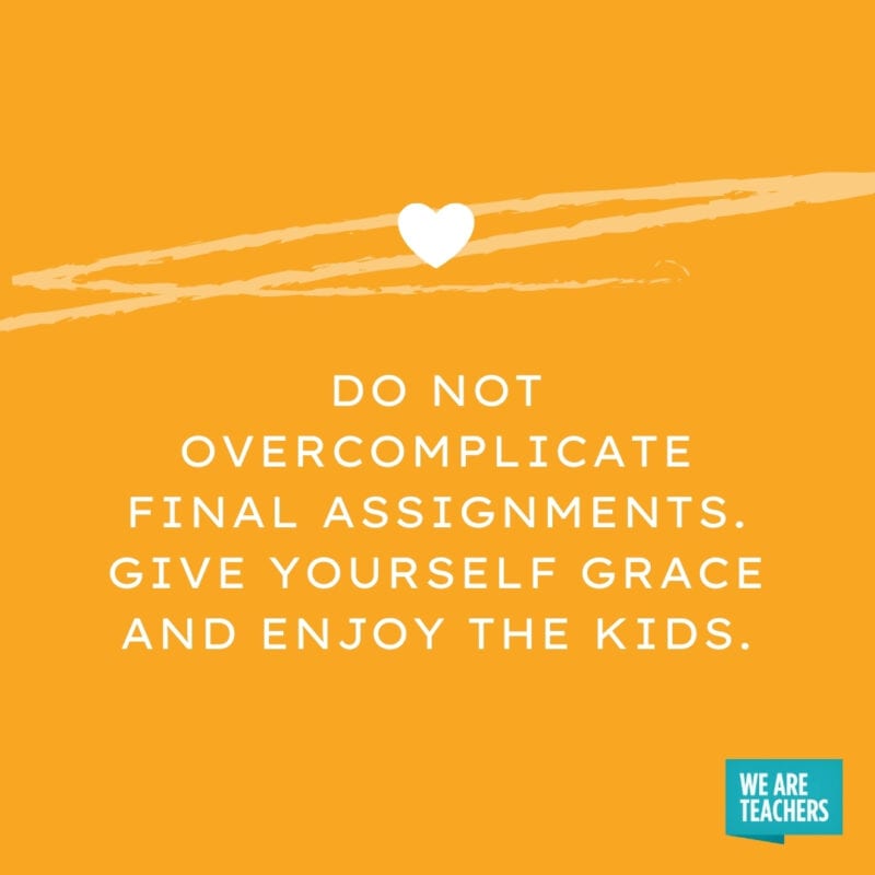 Do not overcomplicate final assignments. Give yourself grace and enjoy the kids.