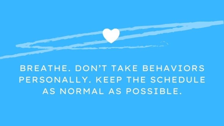 Breathe. Don’t take behaviors personally. Keep the schedule as normal as possible.