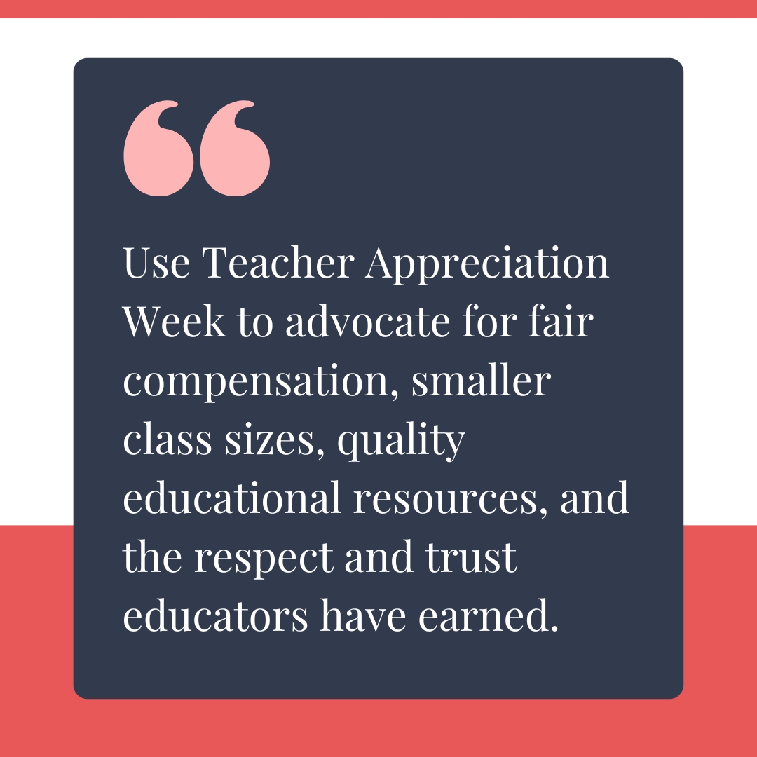 Use Teacher Appreciation Week to advocate for fair compensation, smaller class sizes, quality educational resources, and the respect and trust educators have earned.