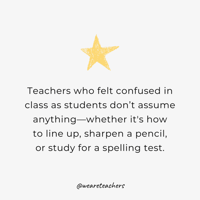 Teachers who felt confused in class as students don’t assume anything—whether it's how to line up, sharpen a pencil, or study for a spelling test.