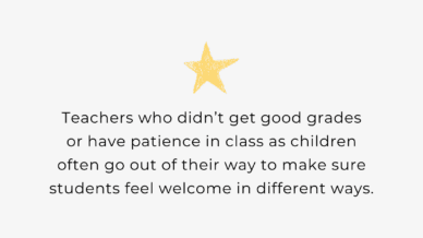 Teachers who didn’t get good grades or have patience in class as children often go out of their way to make sure students feel welcome in different ways.