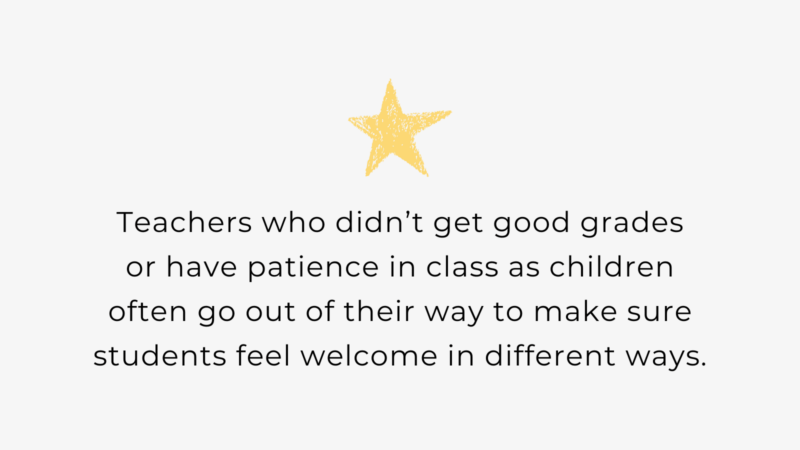 Teachers who didn’t get good grades or have patience in class as children often go out of their way to make sure students feel welcome in different ways.