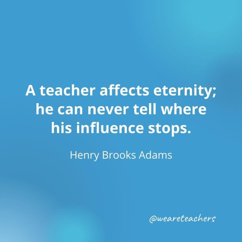 A teacher affects eternity. – Henry Brooks Adams