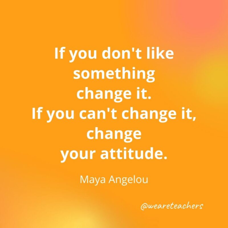 Teacher quotes - If you don't like something, change it. – Maya Angelou