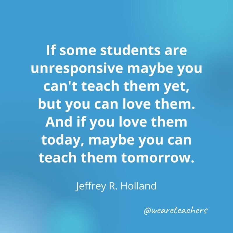 If you love them today, maybe you can teach them tomorrow. – Jeffrey R. Holland