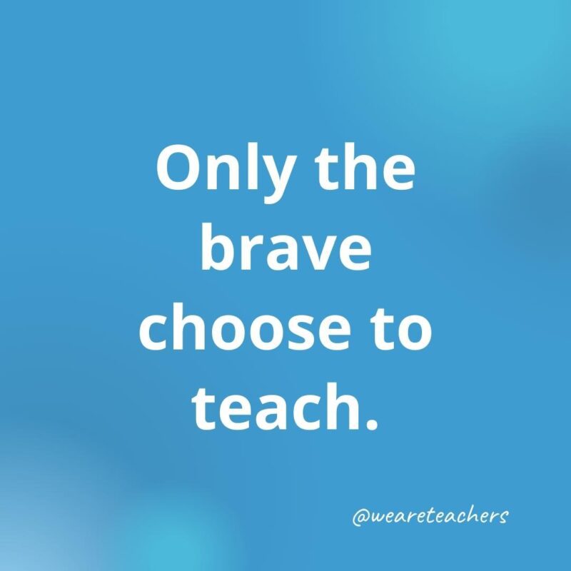 Teacher quotes - Only the brave choose to teach.