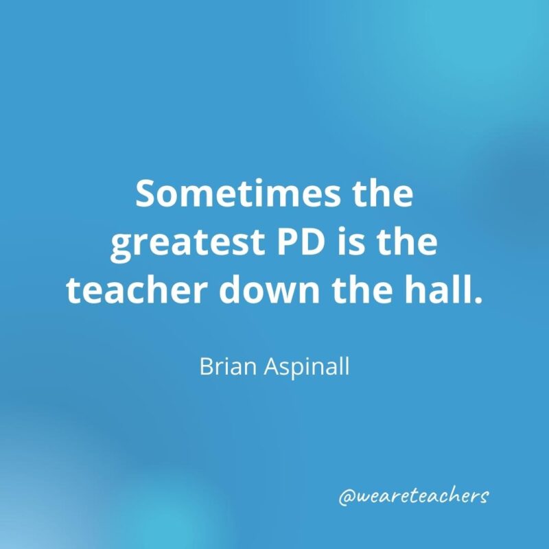 Teacher quotes - Sometimes the greatest PD is the teacher down the hall. – Brian Aspinall