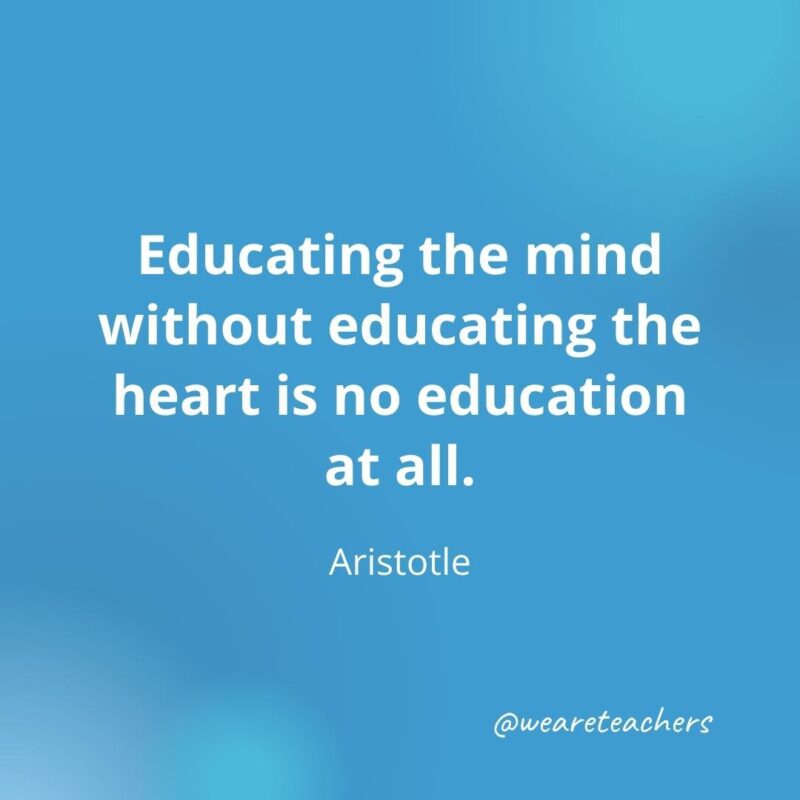 Educating the mind without educating the heart is no education at all. – Aristotle