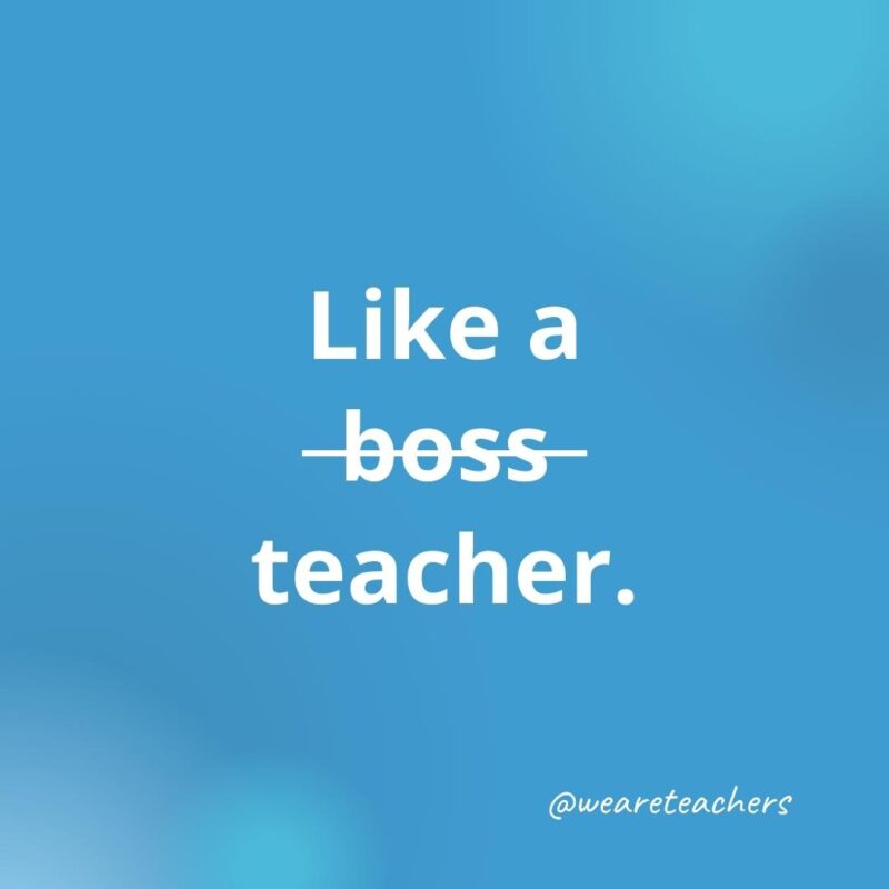 Like a boss teacher.