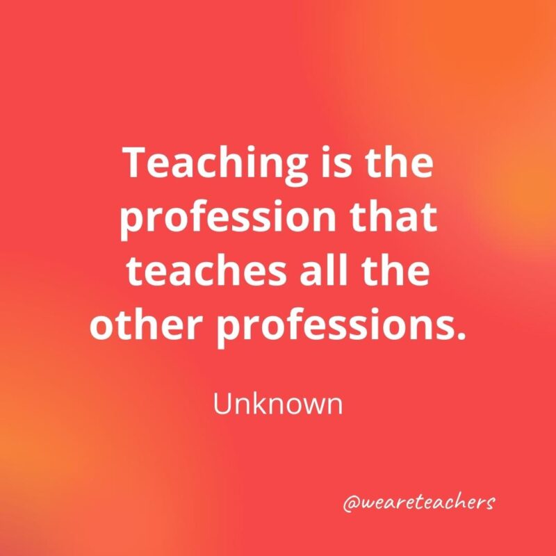 Teacher quotes - Teaching is the profession that teaches all the other professions. – Author Unknown
