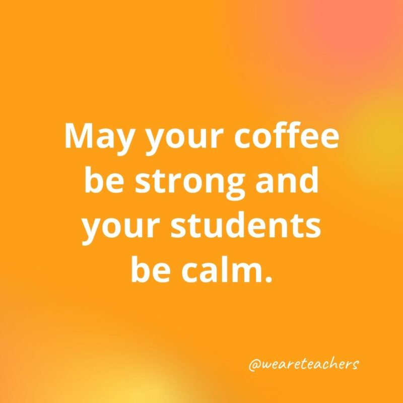 May your coffee be strong and your students calm.