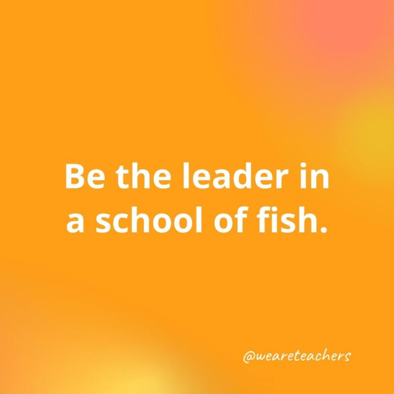Be the leader in a school of fish.