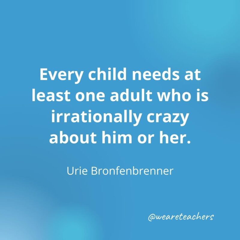 Every child needs at least one adult ... – Urie Bronfenbrenner