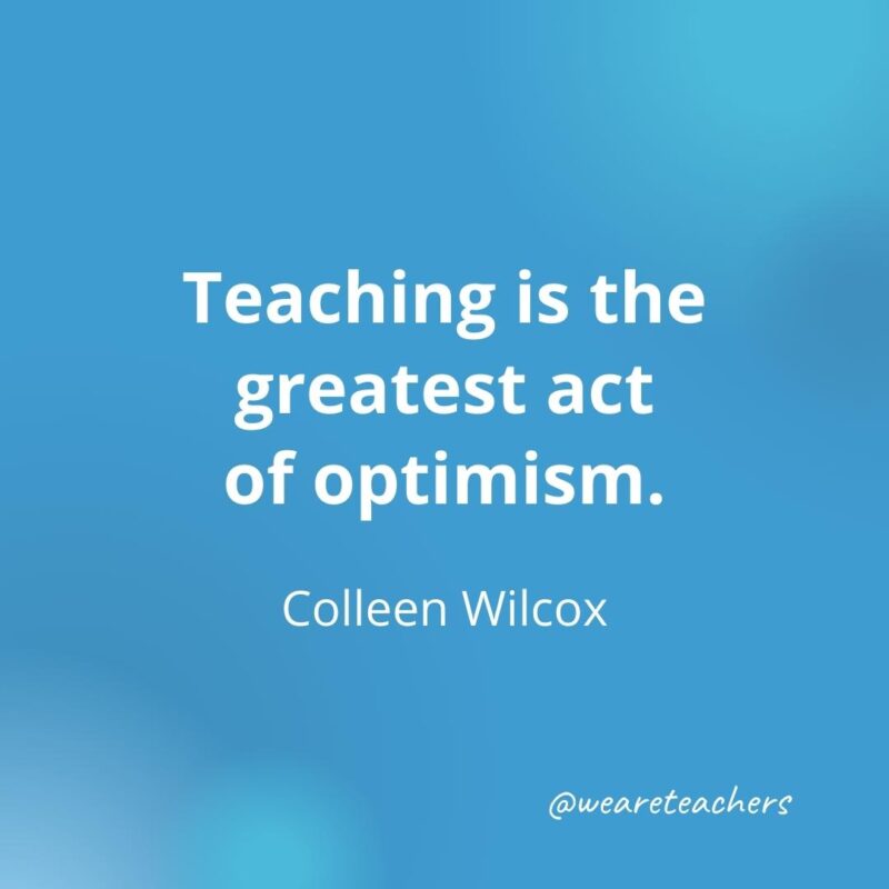 Teaching is the greatest act of optimism. – Colleen Wilcox