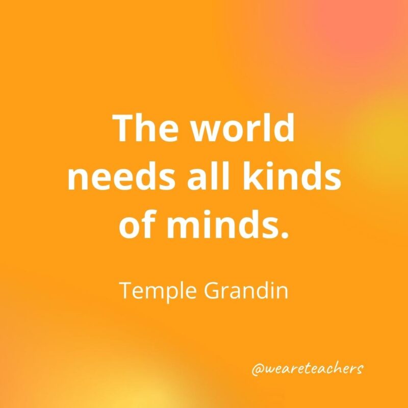 The world needs all kinds of minds. – Temple Grandin