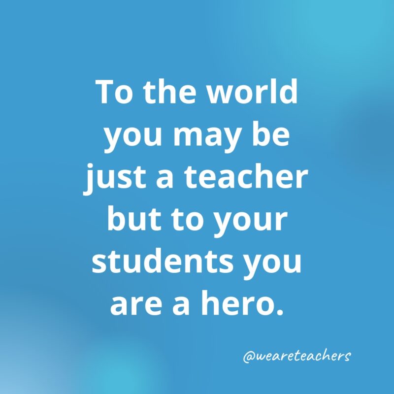 To your students, you are a hero.