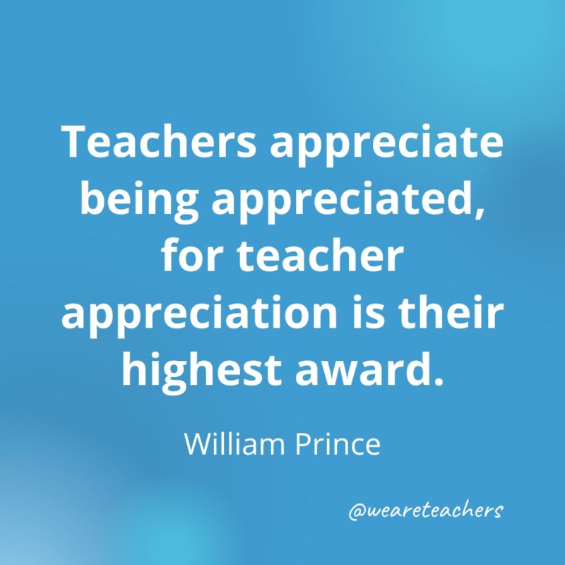 Teachers appreciate being appreciated, for teacher appreciation is their highest award.