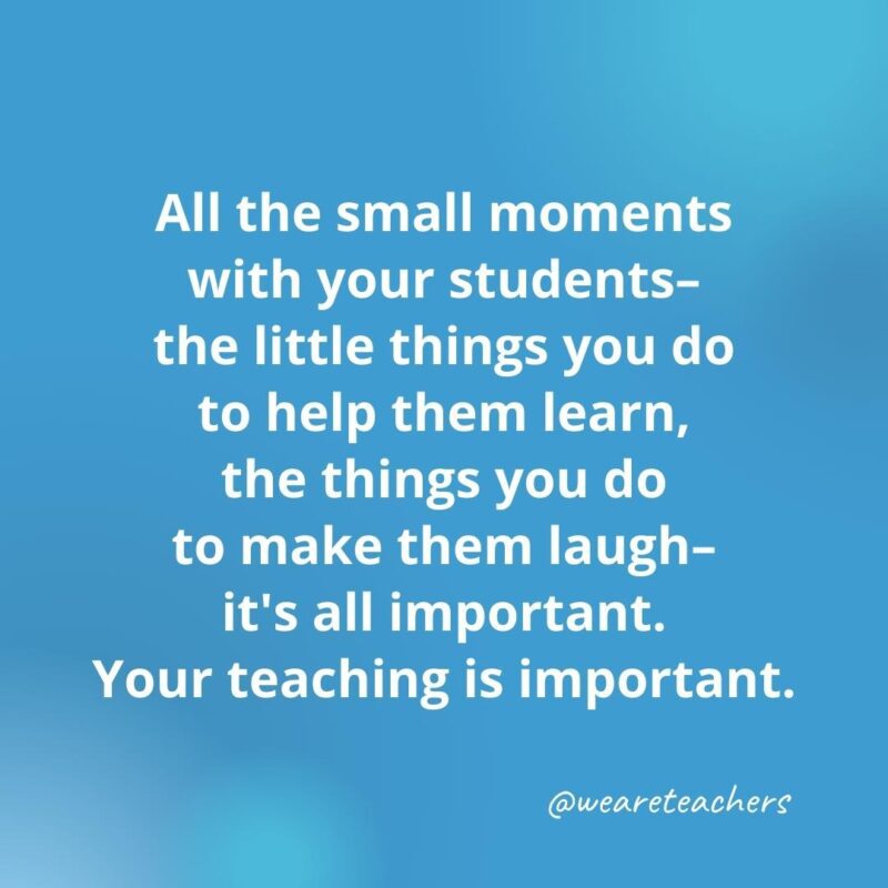 All the small moments with your students ...