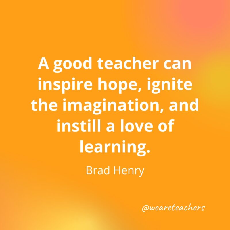 A good teacher can inspire hope, ignite the imagination, and instill a love of learning. – Brad Henry