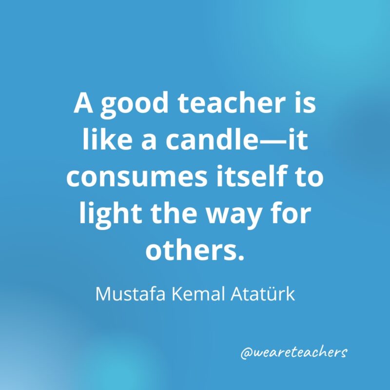 A good teacher is like a candle—it consumes itself to light the way for others. – Mustafa Kemal Atatürk