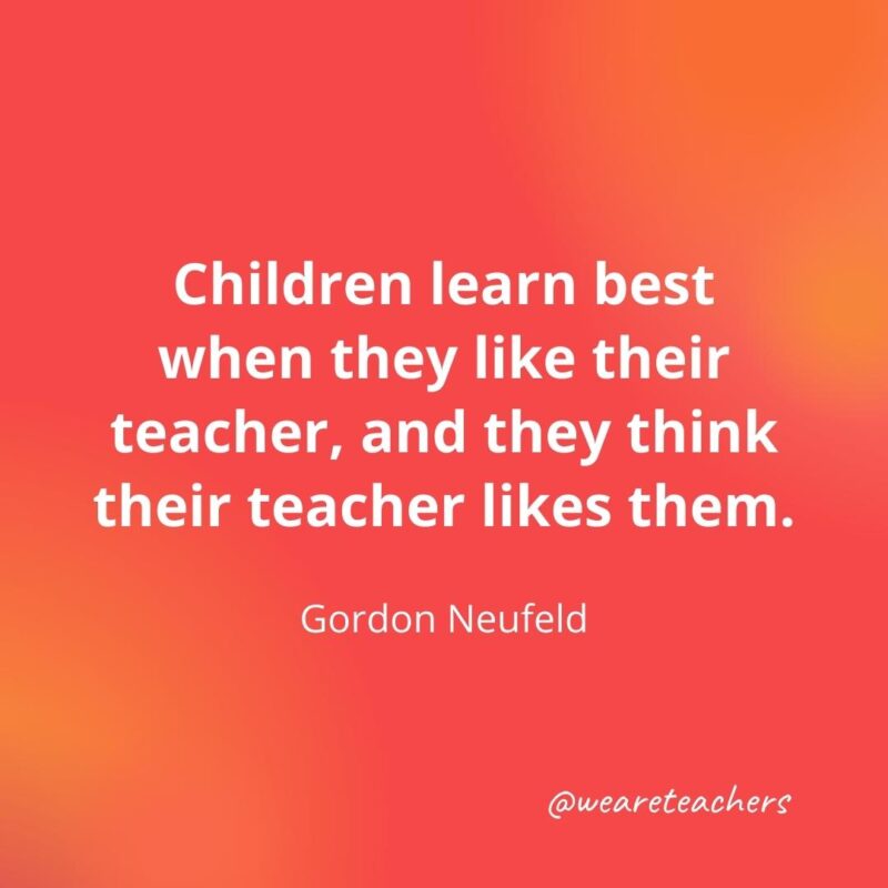 Children learn best when they like their teacher and they think their teacher likes them. – Gordon Neufeld