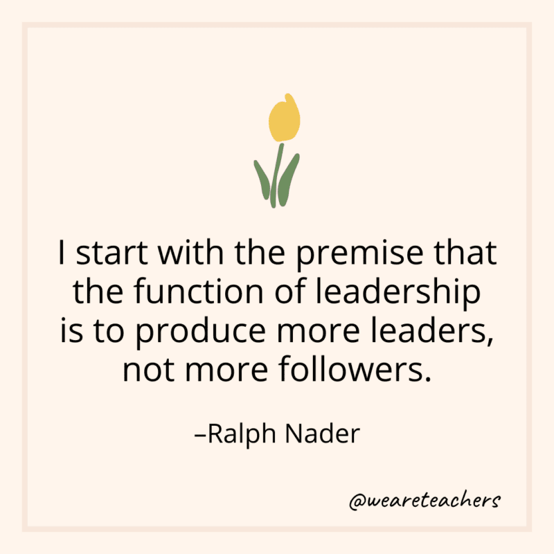 I start with the premise that the function of leadership is to produce more leaders, not more followers. - Ralph Nader- teamwork quotes