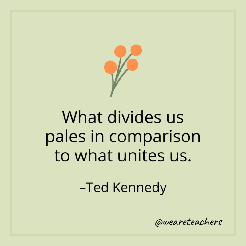 What divides us pales in comparison to what unites us. - Ted Kennedy