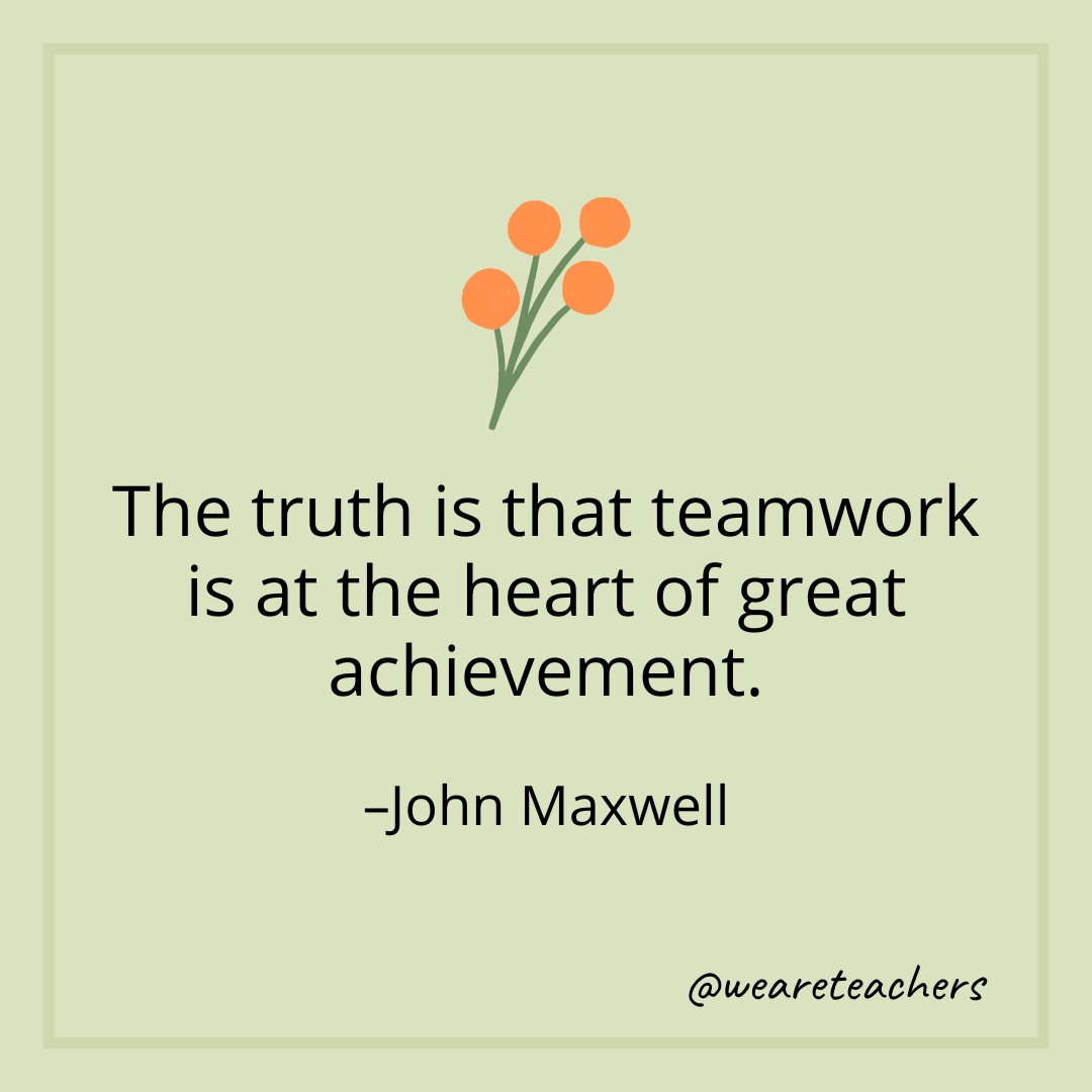 The truth is that teamwork is at the heart of great achievement. – John Maxwell