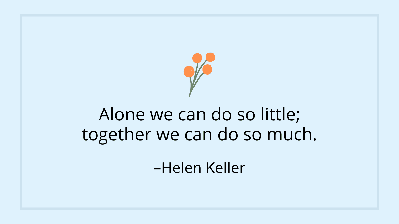 Alone we can do so little; together we can do so much. - Helen Keller