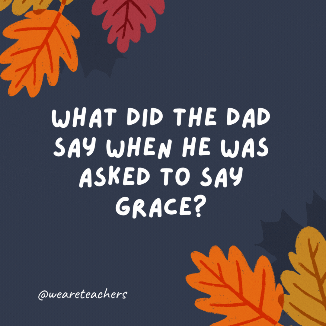 What did the dad say when he was asked to say grace?

Grace. -thanksgiving jokes