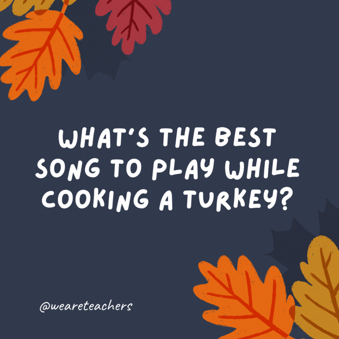 What's the best song to play while cooking a turkey? "All About That Baste."- thanksgiving jokes for kids