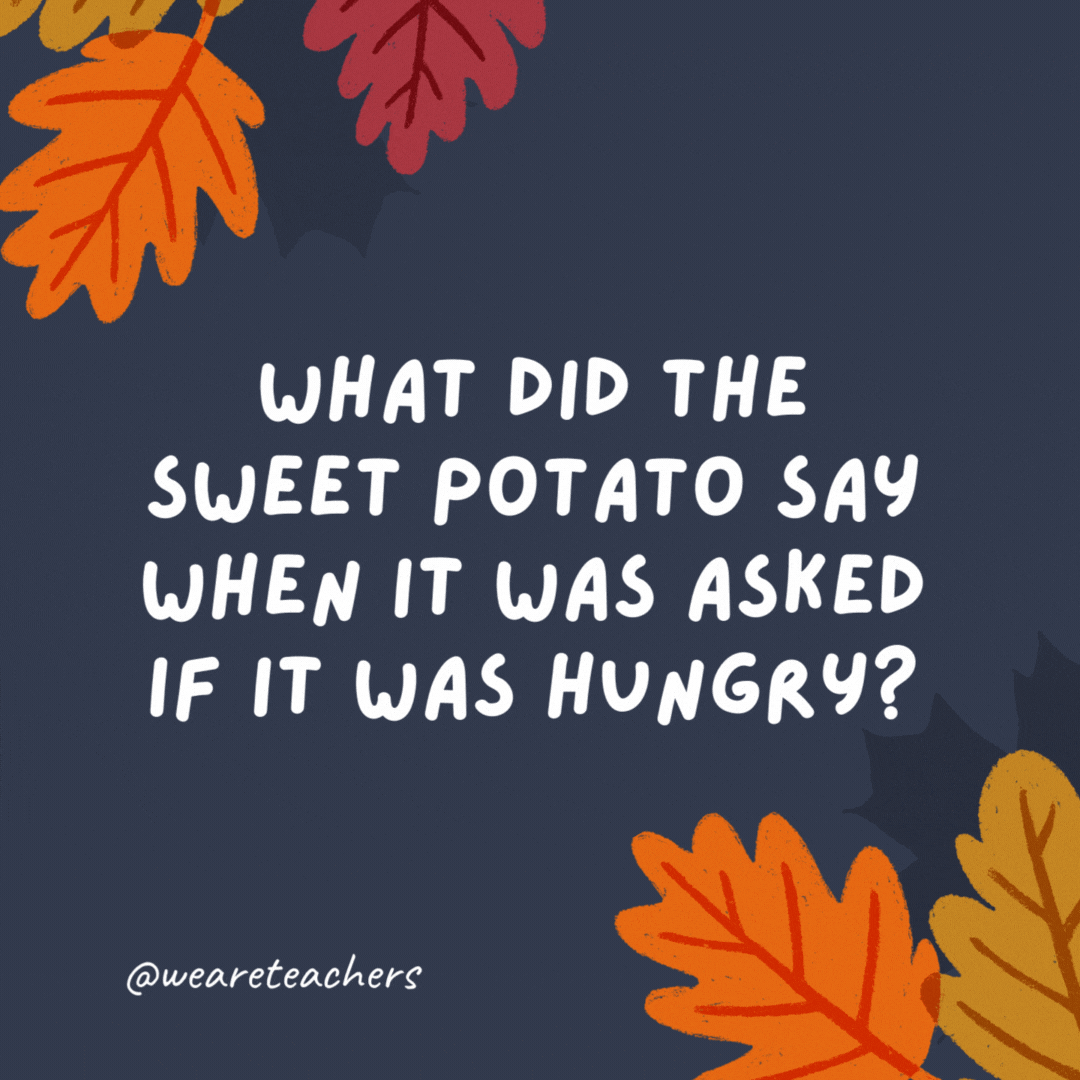 What did the sweet potato say when it was asked if it was hungry? “Yes, I yam.”- thanksgiving jokes for kids