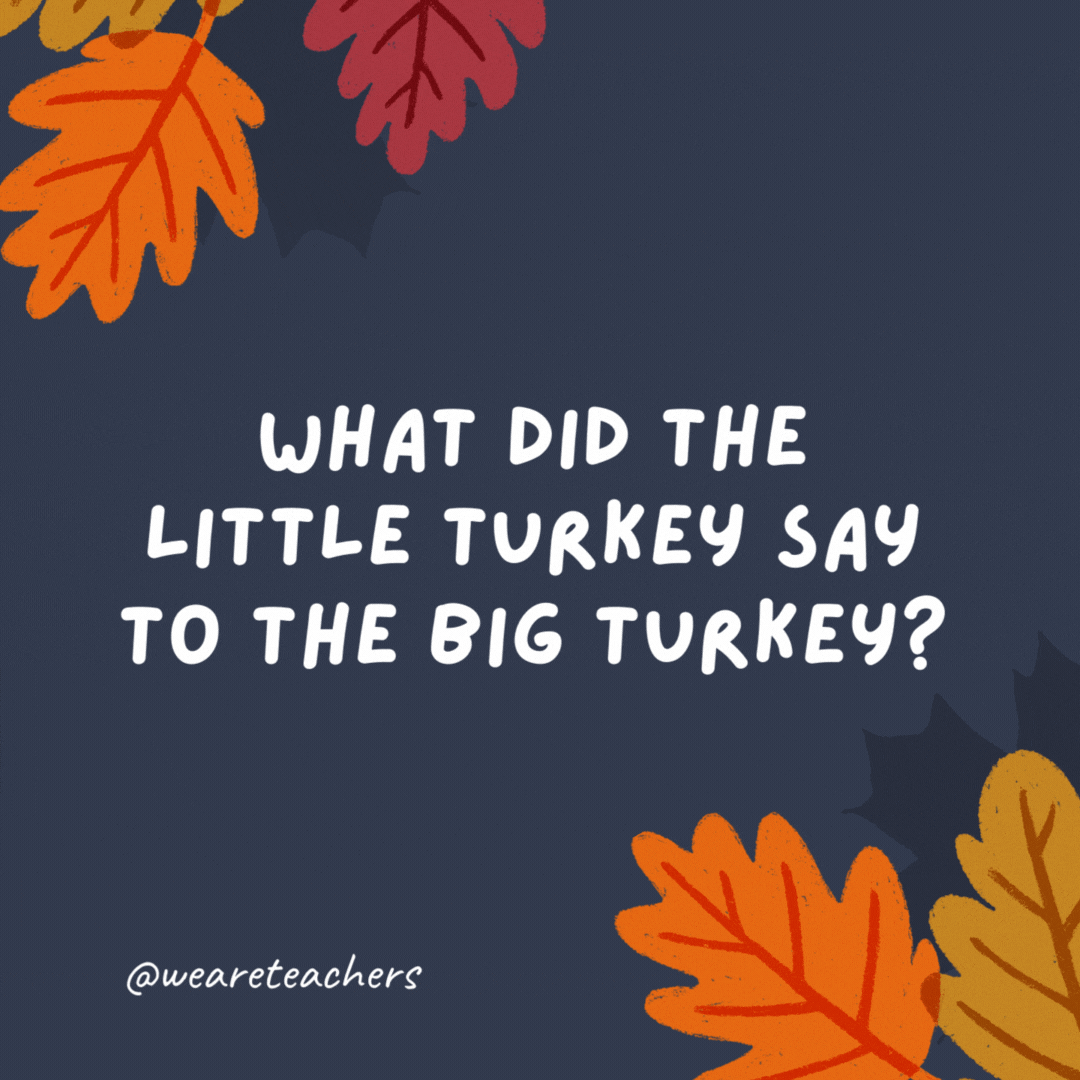 What did the little turkey say to the big turkey? "Peck on someone your own size!"