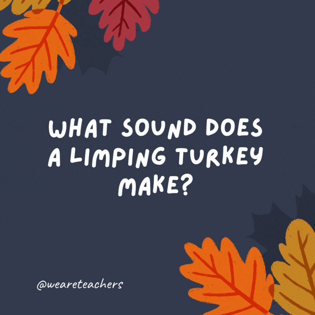 What sound does a limping turkey make? "Wobble, wobble!" - thanksgiving jokes for kids.