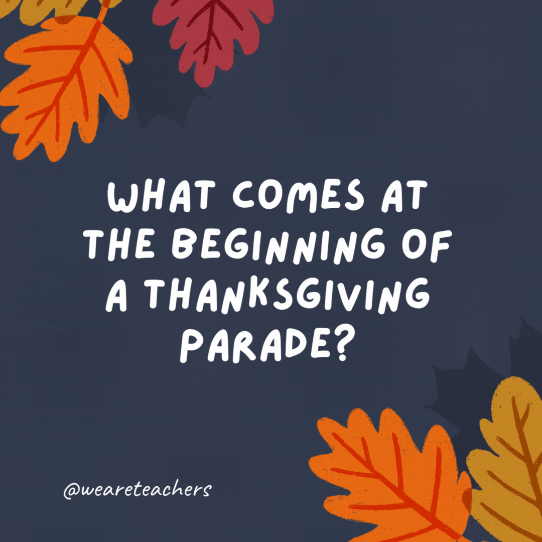 What comes at the beginning of a Thanksgiving parade? The letter “p.”