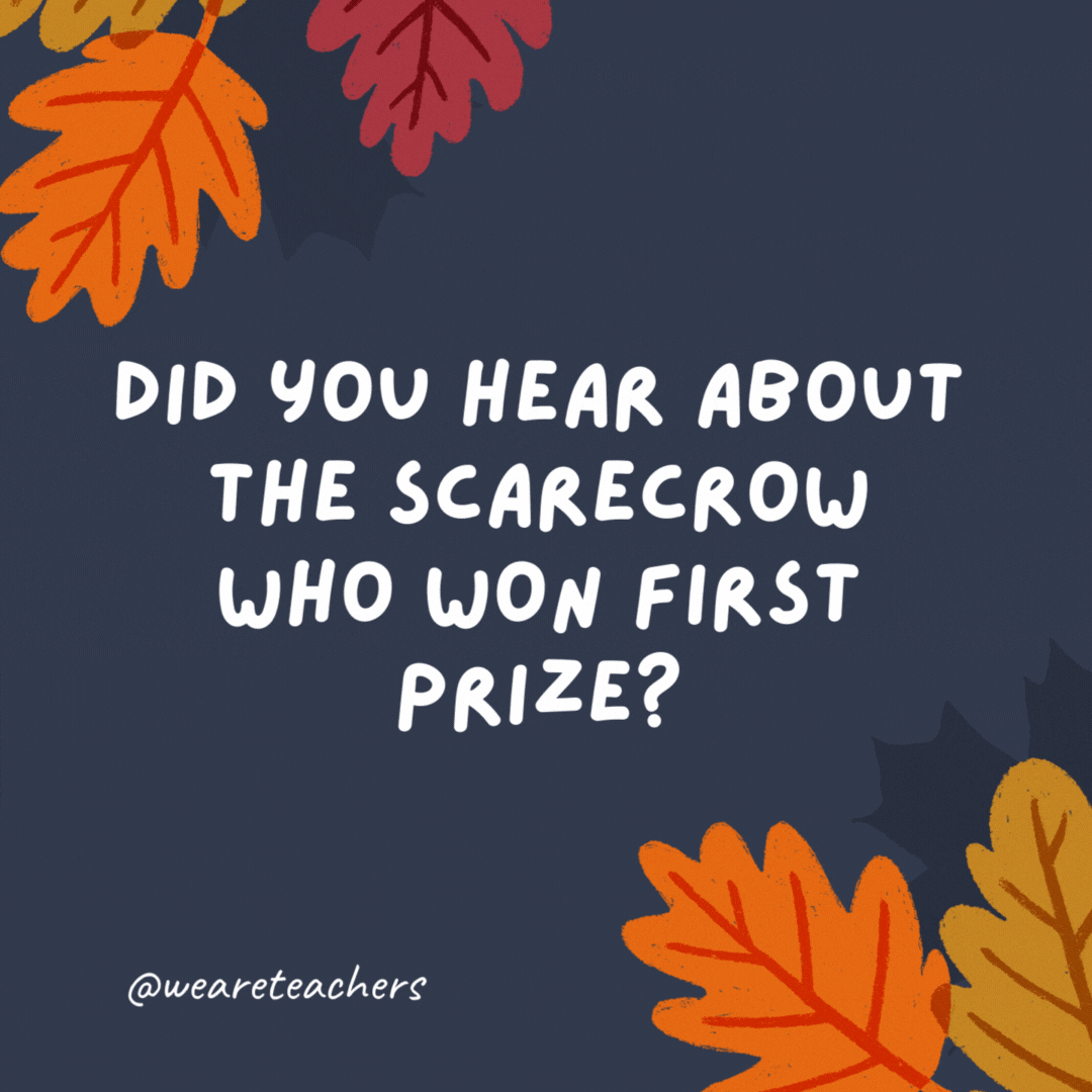Did you hear about the scarecrow who won first prize? It was outstanding in its field.
