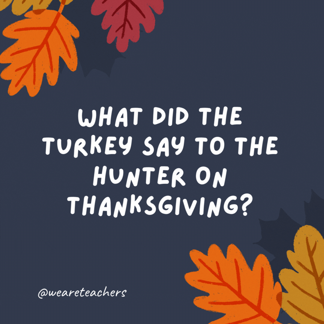 What did the turkey say to the hunter on Thanksgiving? "Quack."
