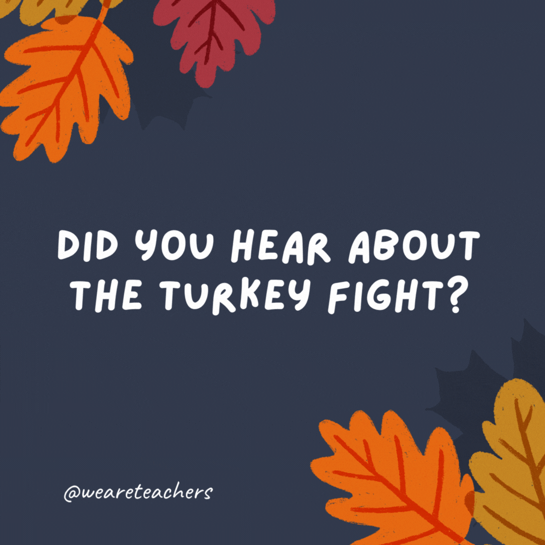 Did you hear about the turkey fight? He got the stuffing knocked out of him.