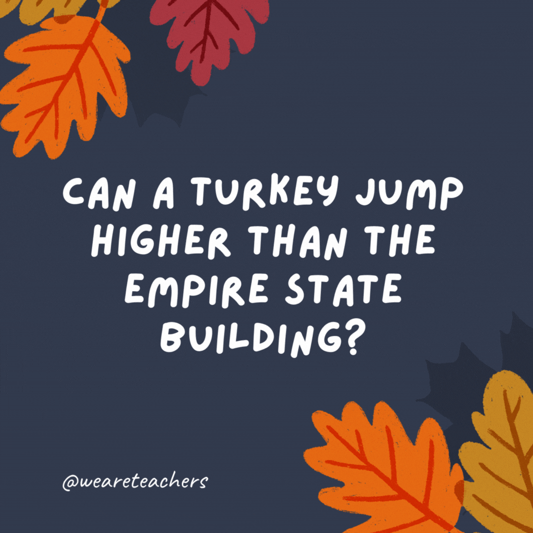 Can a turkey jump higher than the Empire State Building? Of course! Buildings can't jump.- thanksgiving jokes for kids