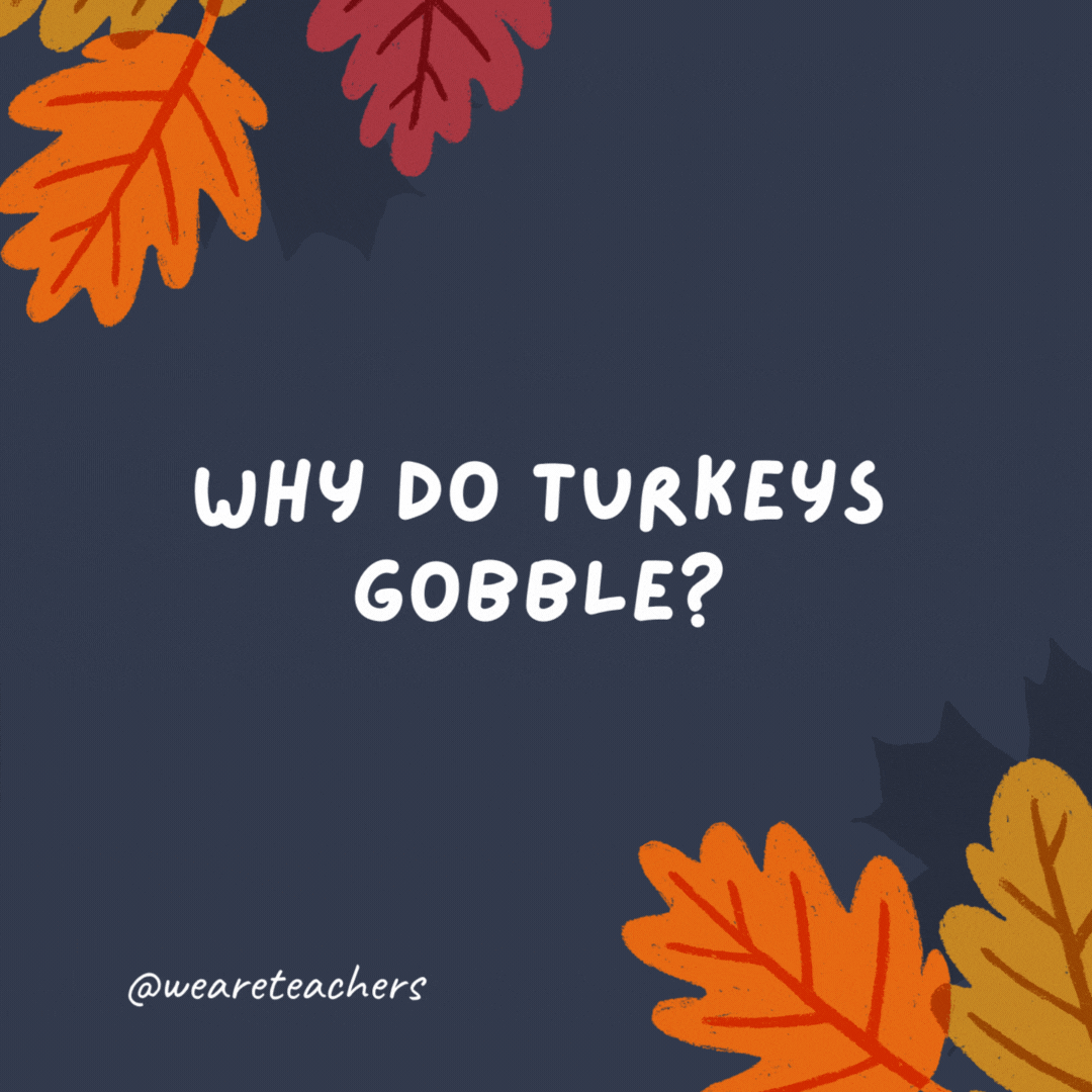 Why do turkeys gobble? Because they never learned table manners.