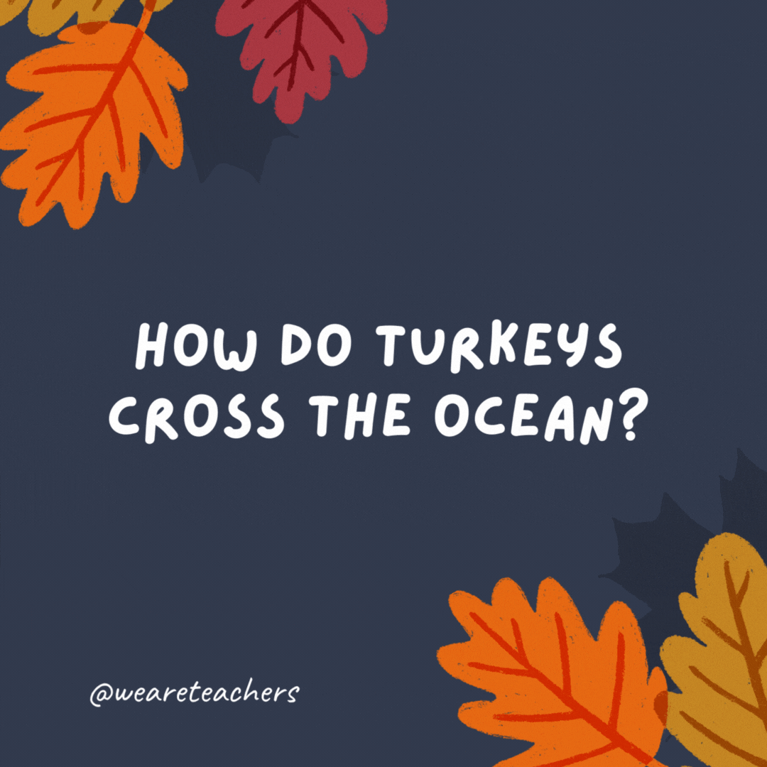 How do turkeys cross the ocean? On a gravy boat.- thanksgiving jokes for kids