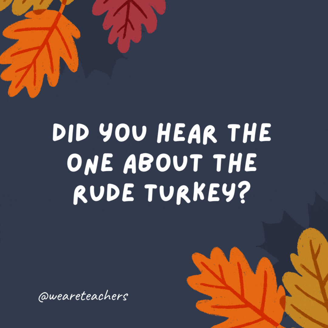 Did you hear the one about the rude turkey? It was jerk-y. -thanksgiving jokes
