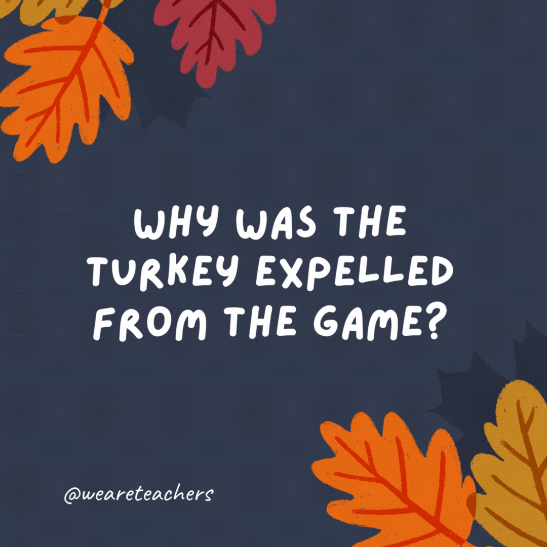 Why was the turkey expelled from the game? It committed a fowl.
