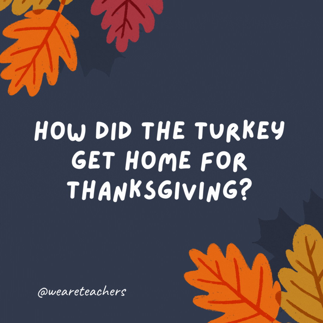 How did the turkey get home for Thanksgiving? It took the gravy train. 