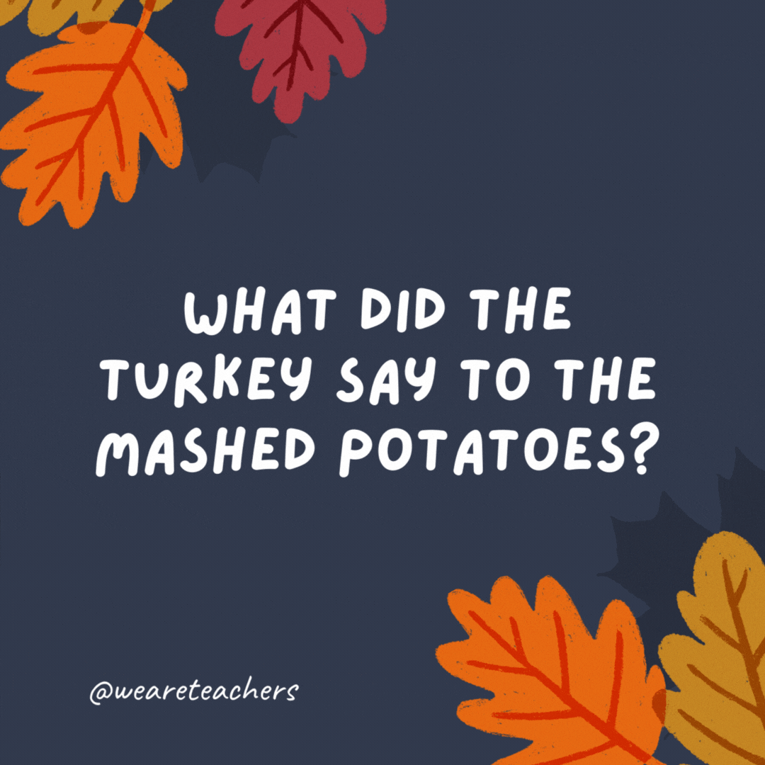 What did the turkey say to the mashed potatoes? It’s gravy from here on out.- thanksgiving jokes for kids