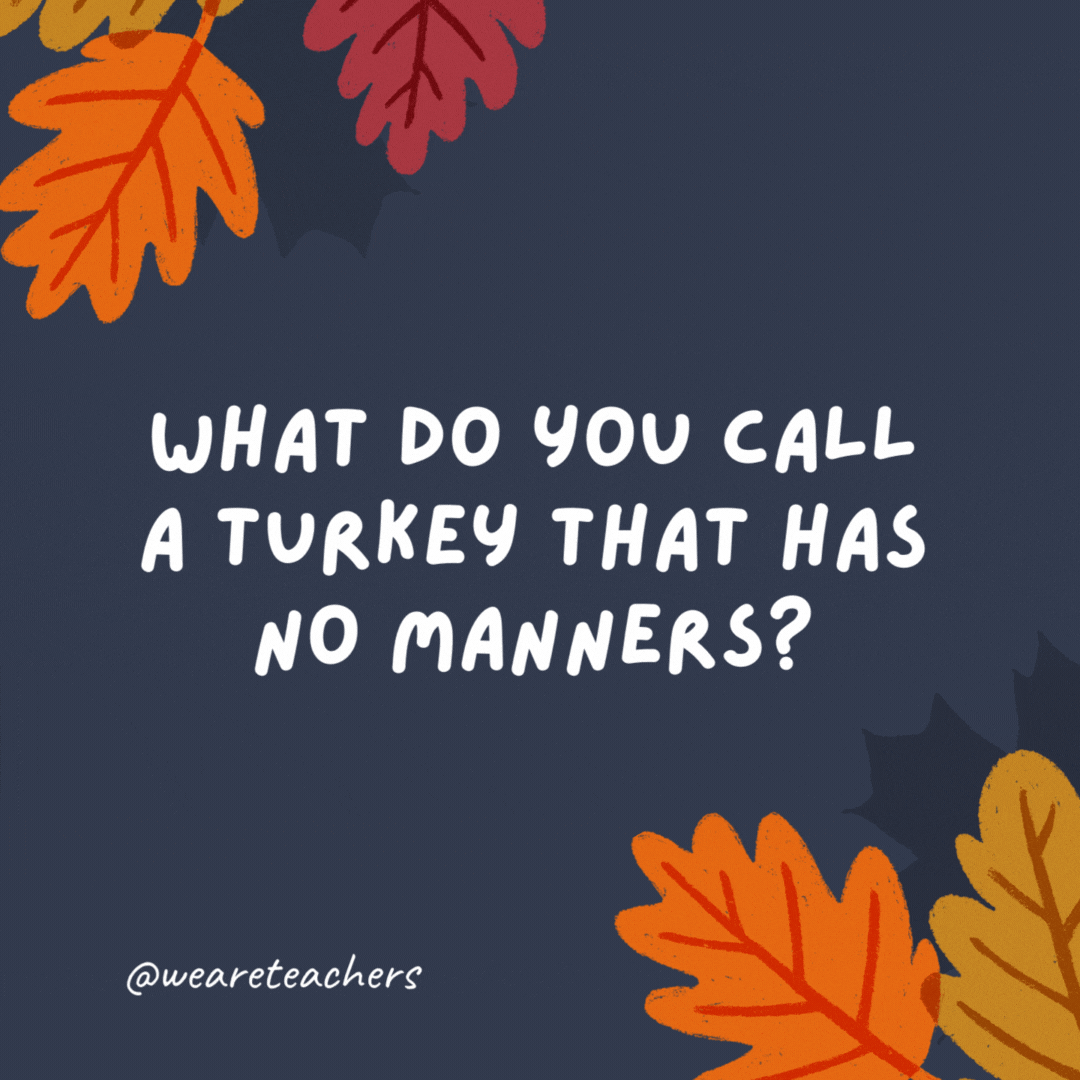 What do you call a turkey that has no manners?

A "poultry" excuse for a dinner guest.
