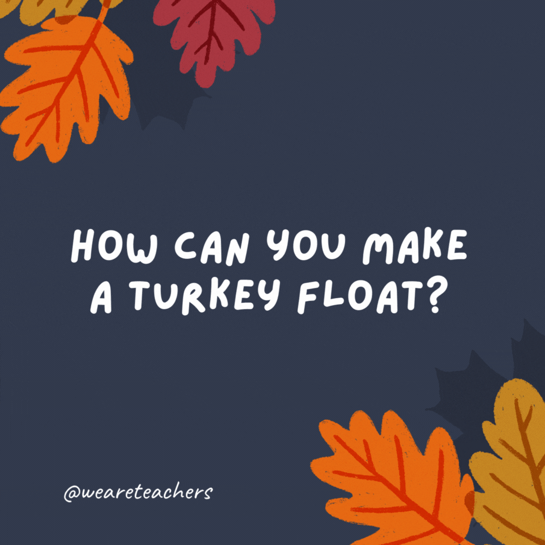 66. How can you make a turkey float?

You need root beer, a scoop of ice cream, and a Pilgrim!
