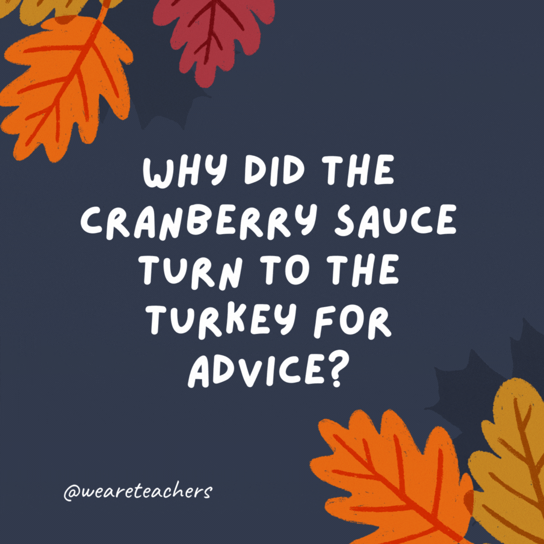 Why did the cranberry sauce turn to the turkey for advice?

Because it was in a jam. -thanksgiving jokes